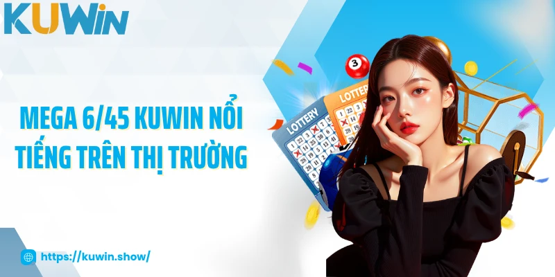 Mega 6/45 - Thử Vận May Trúng Thưởng Cực Hấp Dẫn Mega 6/45 KUWIN nổi tiếng trên thị trường