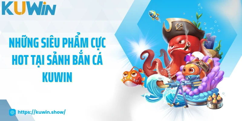 Bắn Cá KUWIN - Game Giải Trí Hấp Dẫn, Thắng Lớn Mỗi Ngày Những siêu phẩm cực hot tại sảnh bắn cá KUWIN