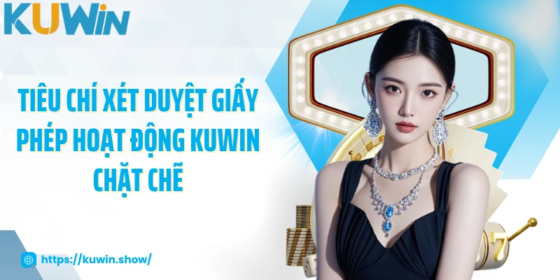 Giấy Phép Hoạt Động KUWIN Đảm Bảo Uy Tín Và Minh Bạch Tiêu chí xét duyệt giấy phép hoạt động KUWIN chặt chẽ
